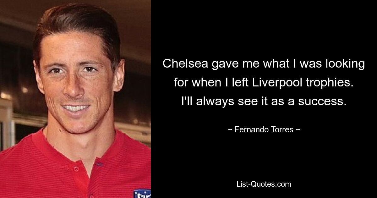 Chelsea gave me what I was looking for when I left Liverpool trophies. I'll always see it as a success. — © Fernando Torres