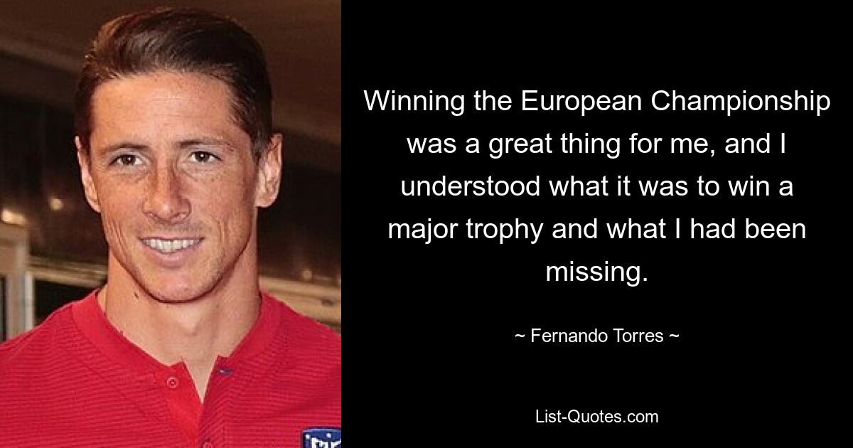 Winning the European Championship was a great thing for me, and I understood what it was to win a major trophy and what I had been missing. — © Fernando Torres