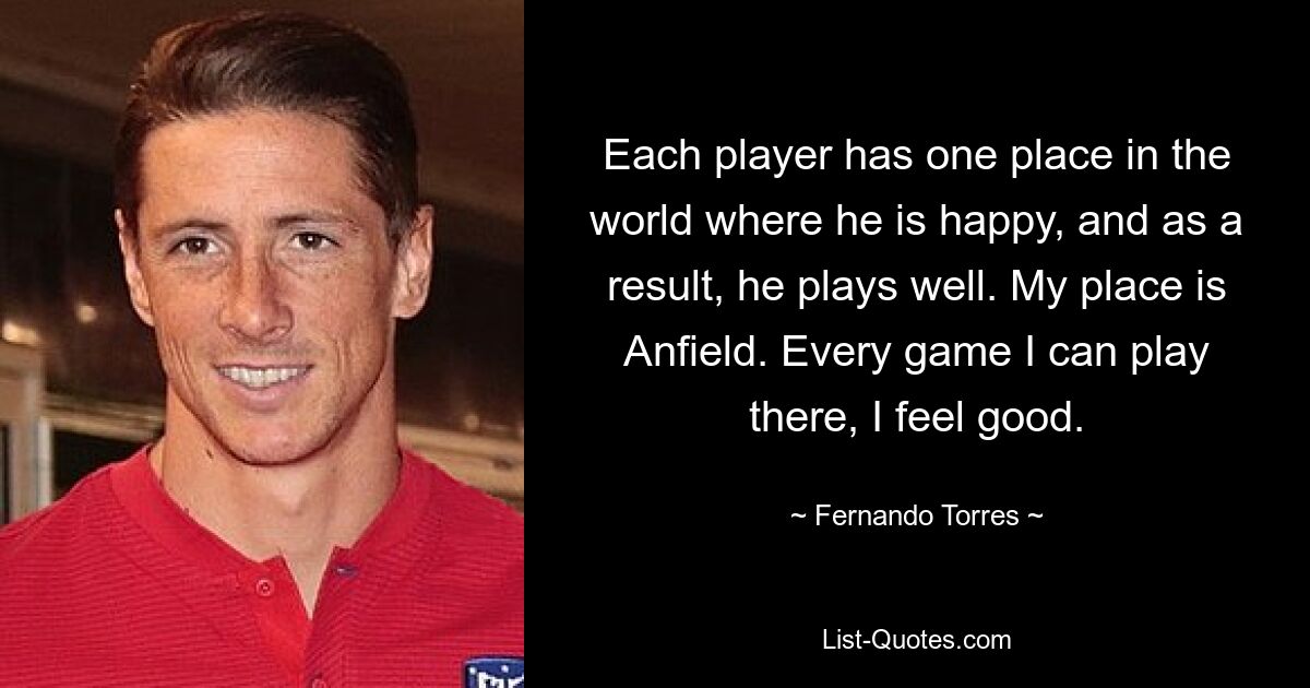 Each player has one place in the world where he is happy, and as a result, he plays well. My place is Anfield. Every game I can play there, I feel good. — © Fernando Torres