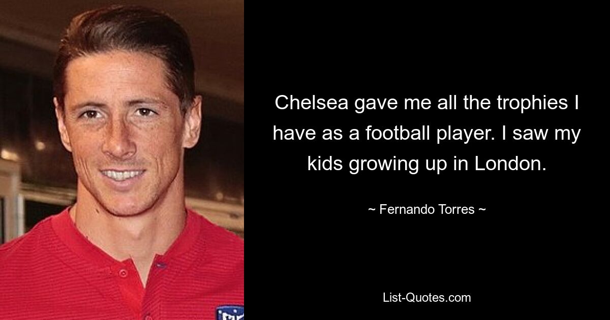 Chelsea gave me all the trophies I have as a football player. I saw my kids growing up in London. — © Fernando Torres