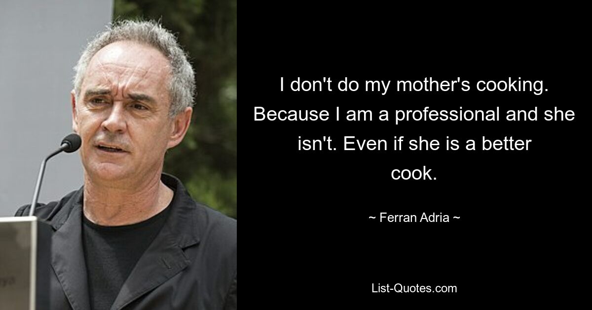 I don't do my mother's cooking. Because I am a professional and she isn't. Even if she is a better cook. — © Ferran Adria