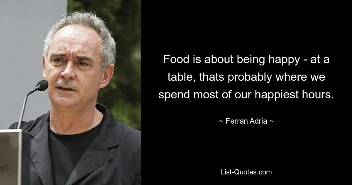 Food is about being happy - at a table, thats probably where we spend most of our happiest hours. — © Ferran Adria