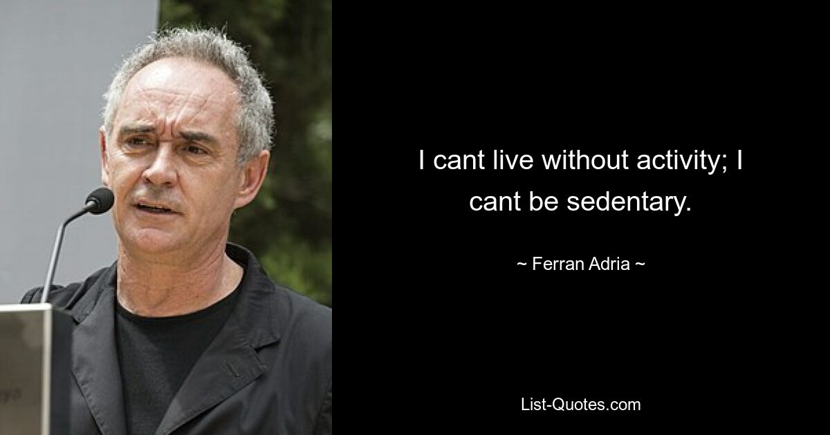 I cant live without activity; I cant be sedentary. — © Ferran Adria