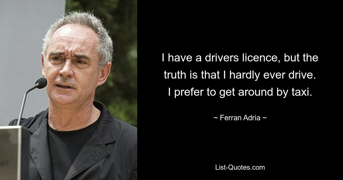 I have a drivers licence, but the truth is that I hardly ever drive. I prefer to get around by taxi. — © Ferran Adria