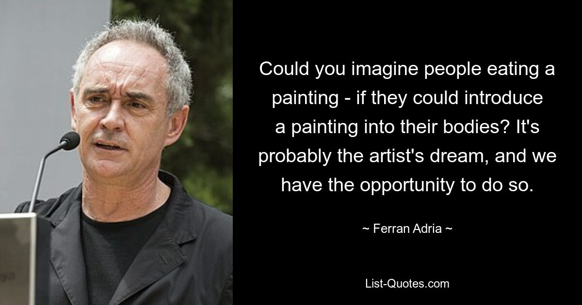 Could you imagine people eating a painting - if they could introduce a painting into their bodies? It's probably the artist's dream, and we have the opportunity to do so. — © Ferran Adria