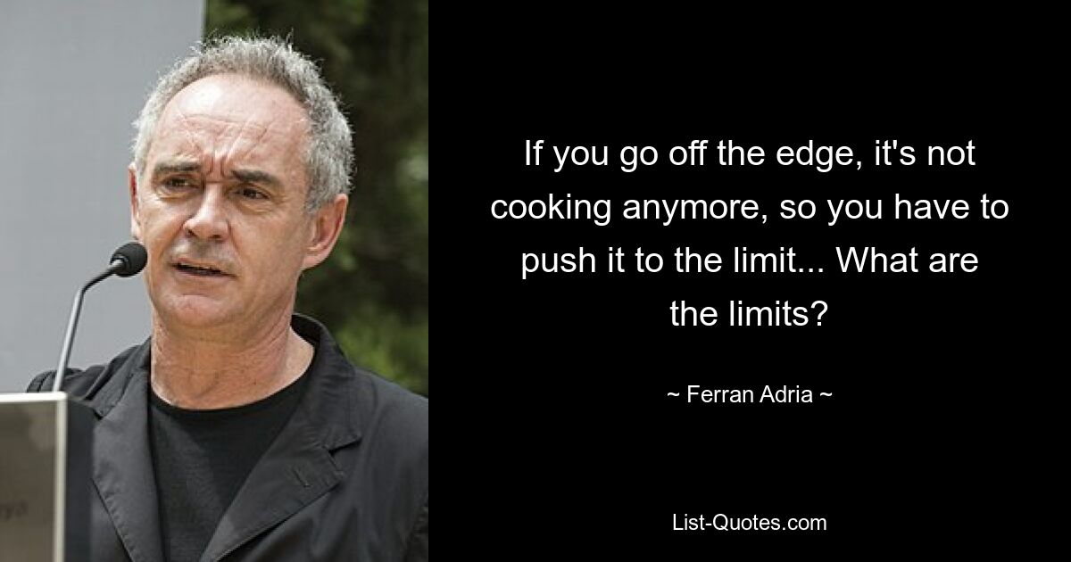 If you go off the edge, it's not cooking anymore, so you have to push it to the limit... What are the limits? — © Ferran Adria