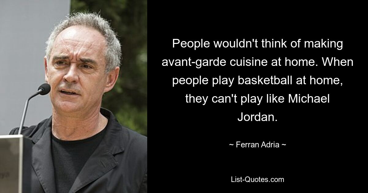 People wouldn't think of making avant-garde cuisine at home. When people play basketball at home, they can't play like Michael Jordan. — © Ferran Adria