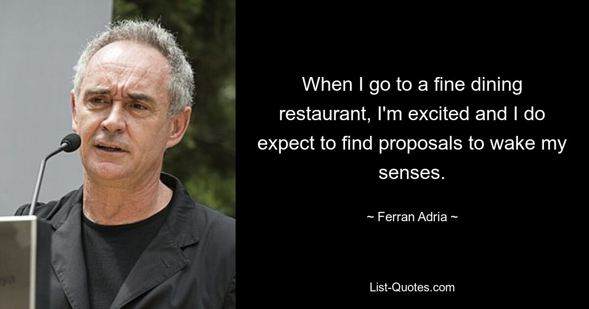 When I go to a fine dining restaurant, I'm excited and I do expect to find proposals to wake my senses. — © Ferran Adria