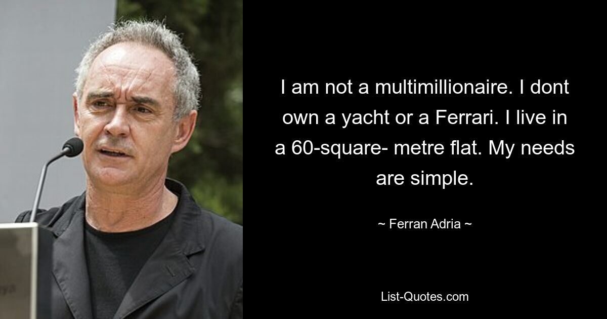 I am not a multimillionaire. I dont own a yacht or a Ferrari. I live in a 60-square- metre flat. My needs are simple. — © Ferran Adria