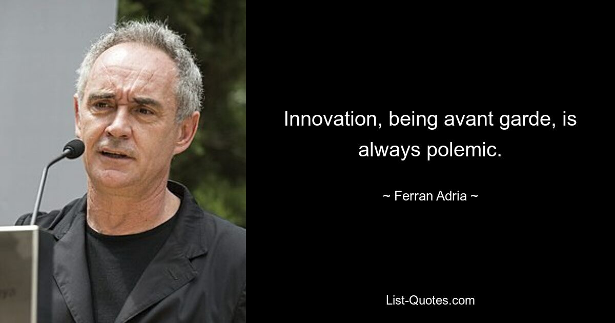 Innovation, being avant garde, is always polemic. — © Ferran Adria