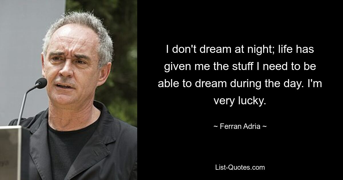 I don't dream at night; life has given me the stuff I need to be able to dream during the day. I'm very lucky. — © Ferran Adria