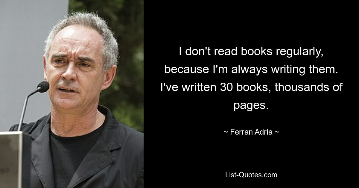 I don't read books regularly, because I'm always writing them. I've written 30 books, thousands of pages. — © Ferran Adria