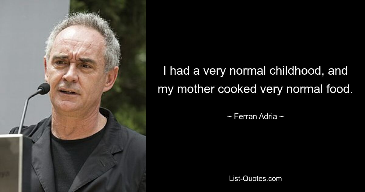 I had a very normal childhood, and my mother cooked very normal food. — © Ferran Adria