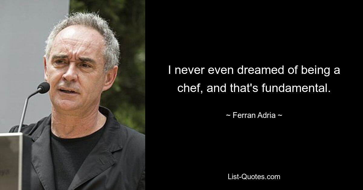 I never even dreamed of being a chef, and that's fundamental. — © Ferran Adria