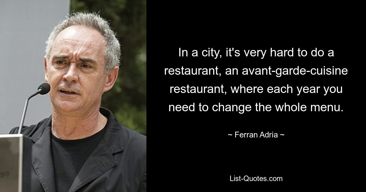 In a city, it's very hard to do a restaurant, an avant-garde-cuisine restaurant, where each year you need to change the whole menu. — © Ferran Adria