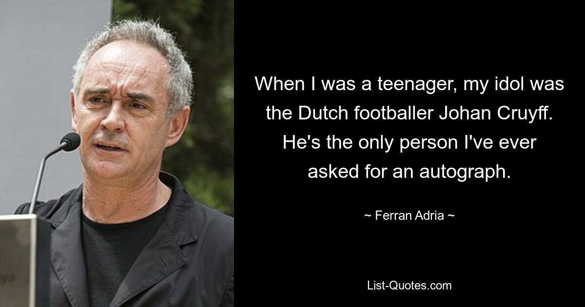 When I was a teenager, my idol was the Dutch footballer Johan Cruyff. He's the only person I've ever asked for an autograph. — © Ferran Adria