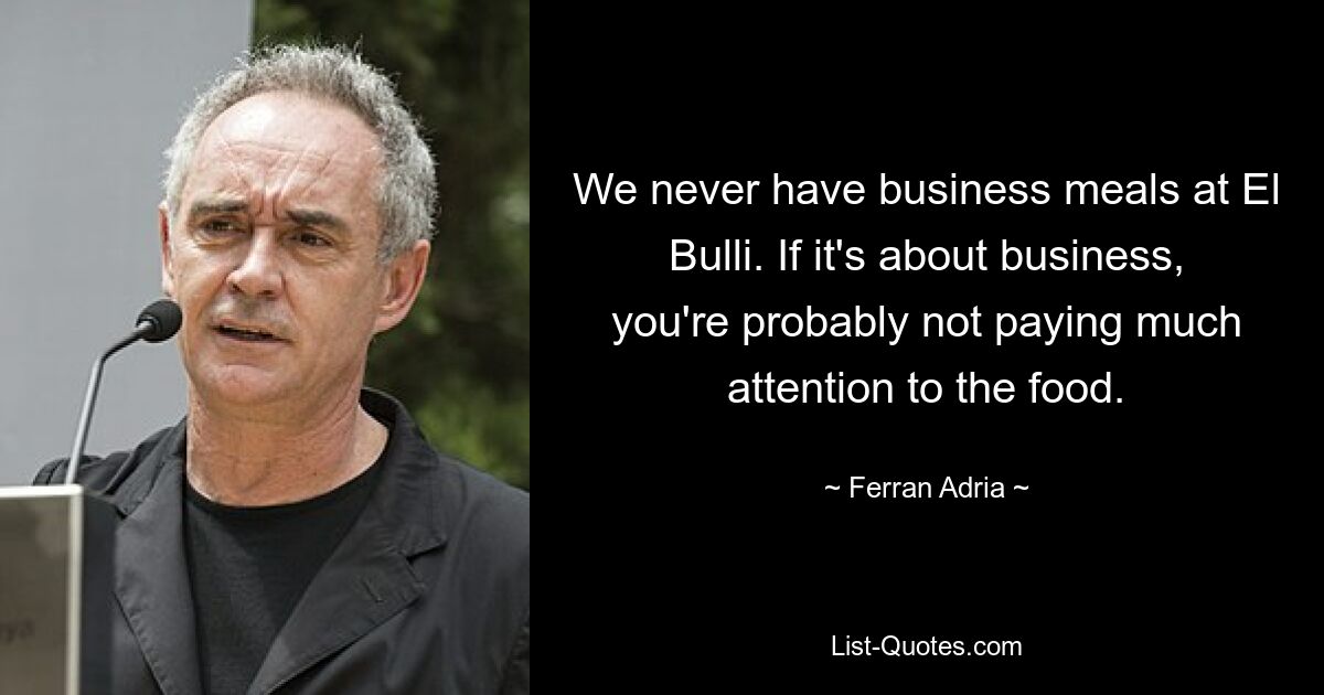 We never have business meals at El Bulli. If it's about business, you're probably not paying much attention to the food. — © Ferran Adria