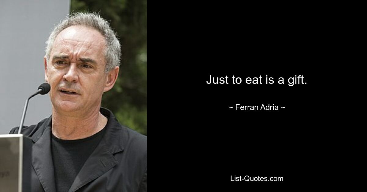 Just to eat is a gift. — © Ferran Adria