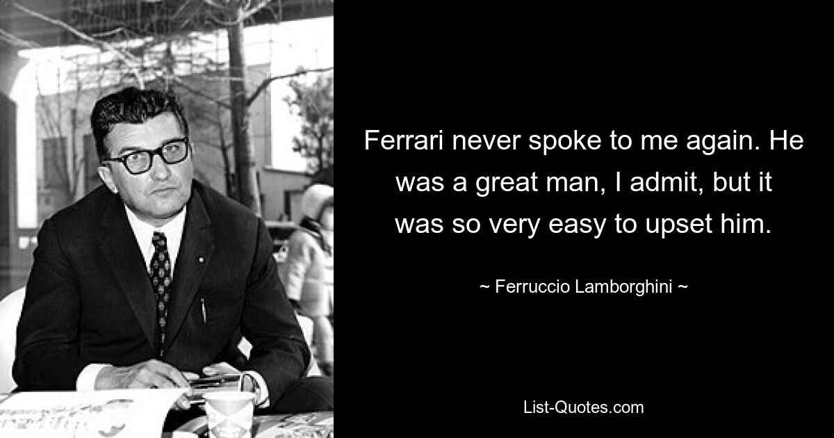 Ferrari never spoke to me again. He was a great man, I admit, but it was so very easy to upset him. — © Ferruccio Lamborghini