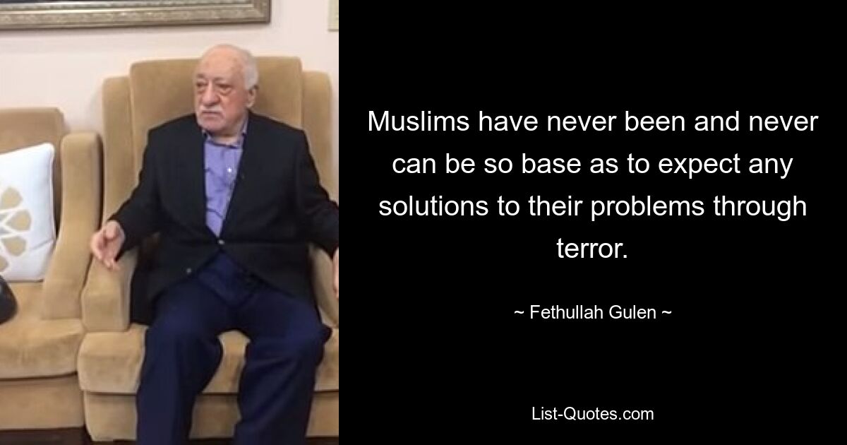 Muslims have never been and never can be so base as to expect any solutions to their problems through terror. — © Fethullah Gulen