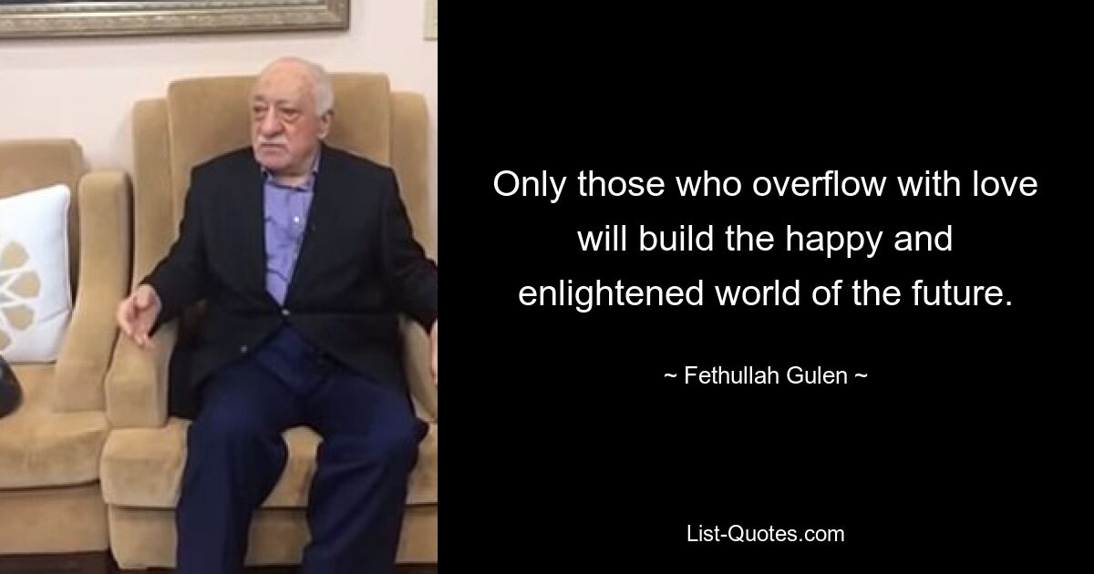 Only those who overflow with love will build the happy and enlightened world of the future. — © Fethullah Gulen