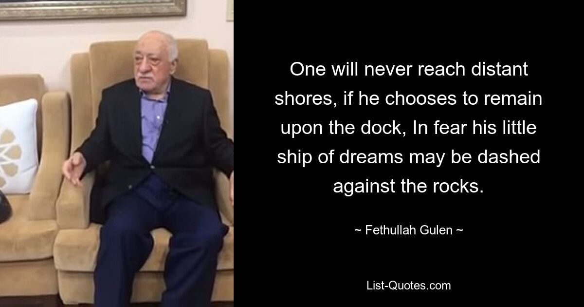 One will never reach distant shores, if he chooses to remain upon the dock, In fear his little ship of dreams may be dashed against the rocks. — © Fethullah Gulen