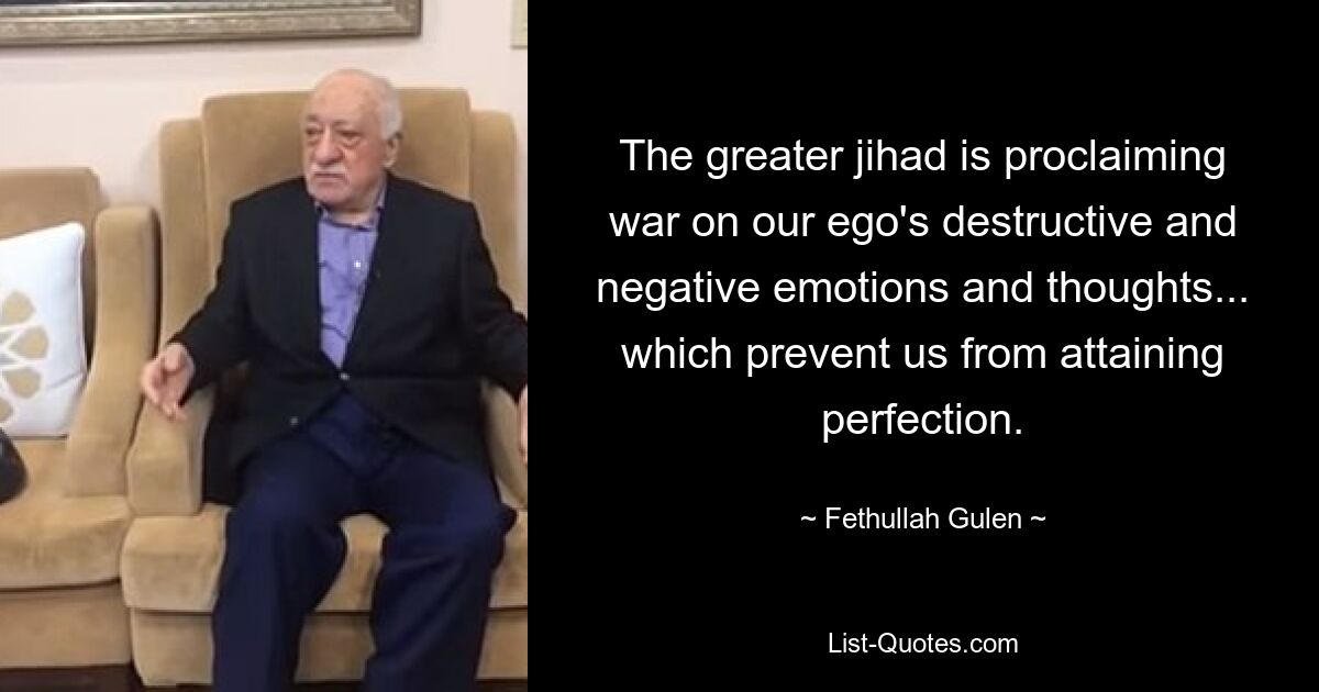 The greater jihad is proclaiming war on our ego's destructive and negative emotions and thoughts... which prevent us from attaining perfection. — © Fethullah Gulen