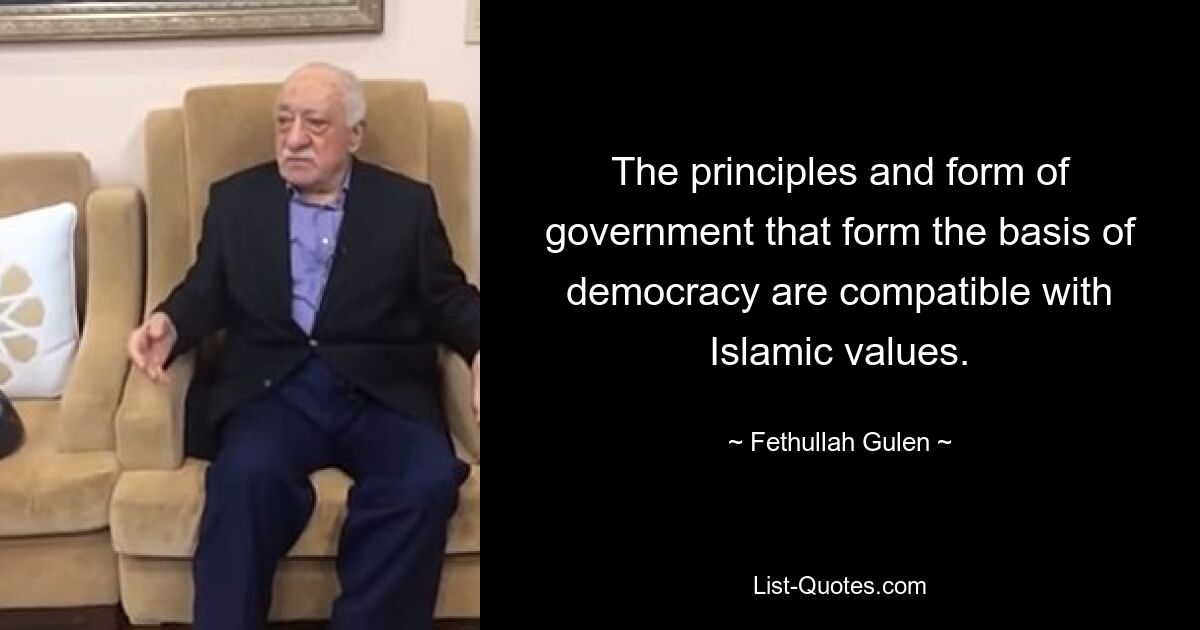 The principles and form of government that form the basis of democracy are compatible with Islamic values. — © Fethullah Gulen