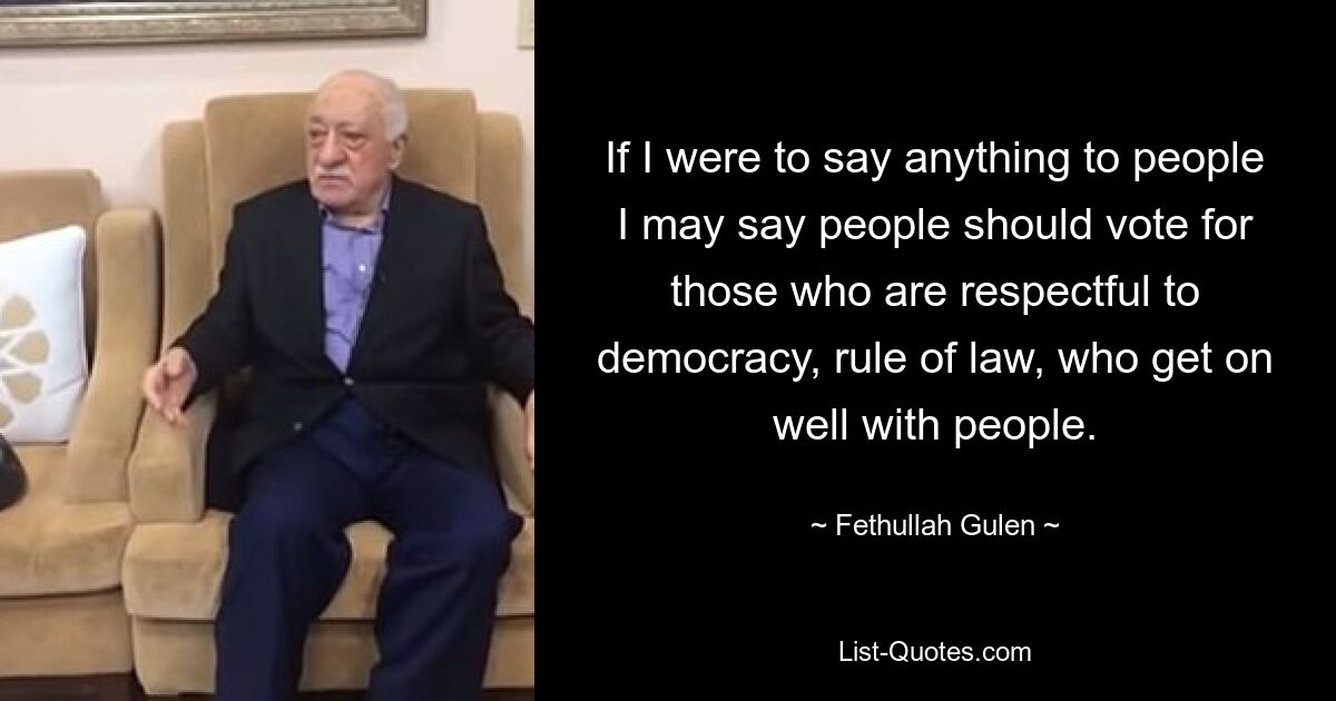 If I were to say anything to people I may say people should vote for those who are respectful to democracy, rule of law, who get on well with people. — © Fethullah Gulen