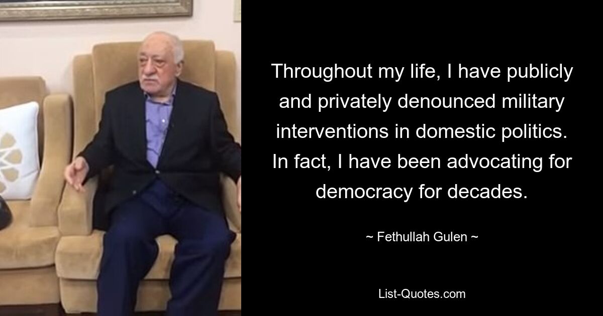 Throughout my life, I have publicly and privately denounced military interventions in domestic politics. In fact, I have been advocating for democracy for decades. — © Fethullah Gulen