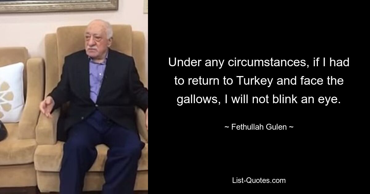 Under any circumstances, if I had to return to Turkey and face the gallows, I will not blink an eye. — © Fethullah Gulen