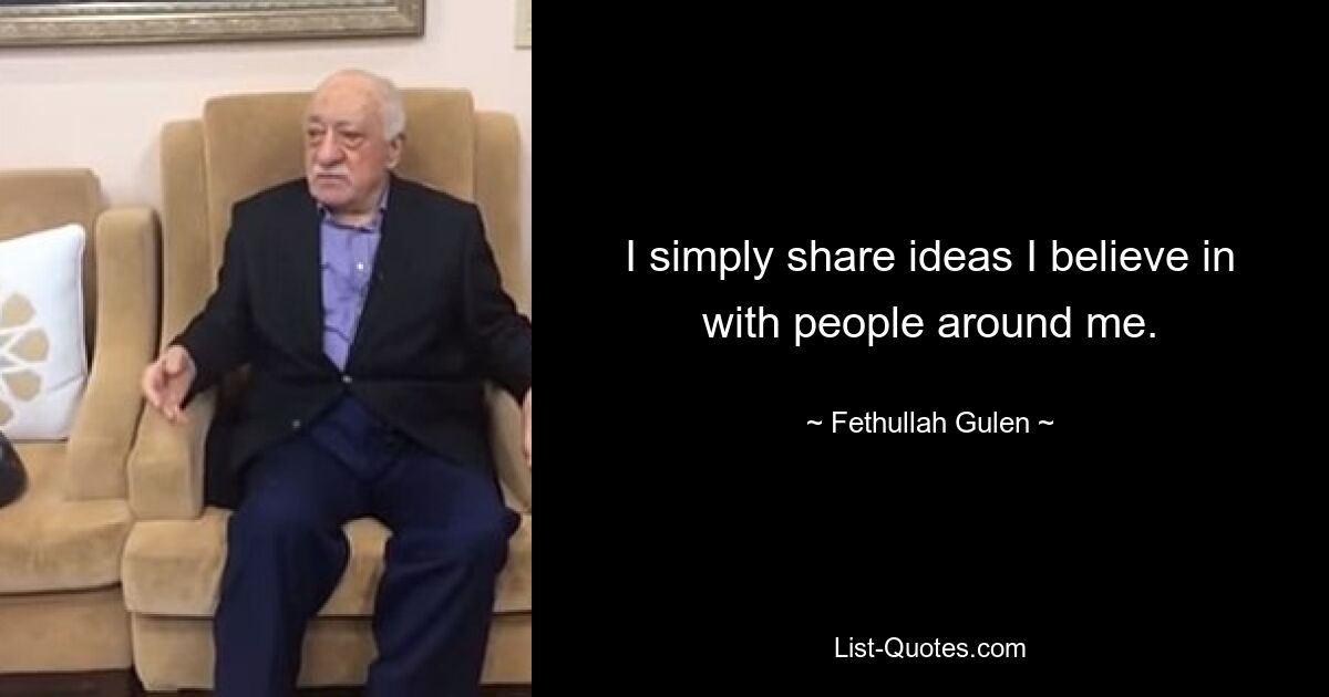 I simply share ideas I believe in with people around me. — © Fethullah Gulen