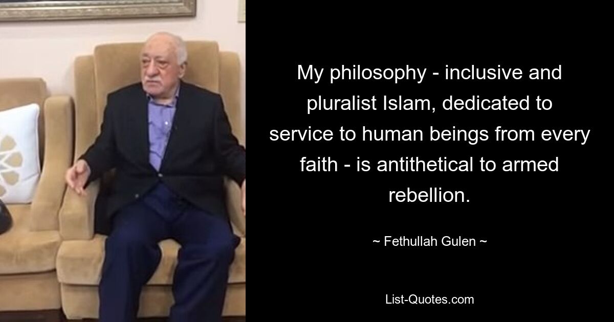 My philosophy - inclusive and pluralist Islam, dedicated to service to human beings from every faith - is antithetical to armed rebellion. — © Fethullah Gulen