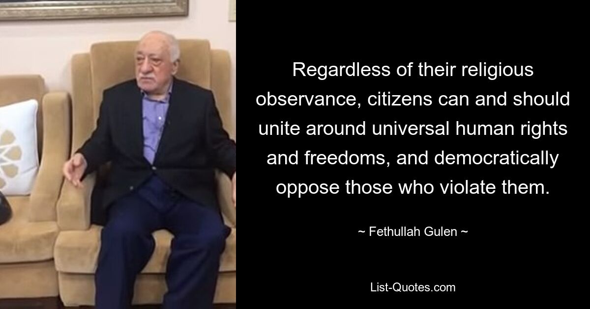 Regardless of their religious observance, citizens can and should unite around universal human rights and freedoms, and democratically oppose those who violate them. — © Fethullah Gulen