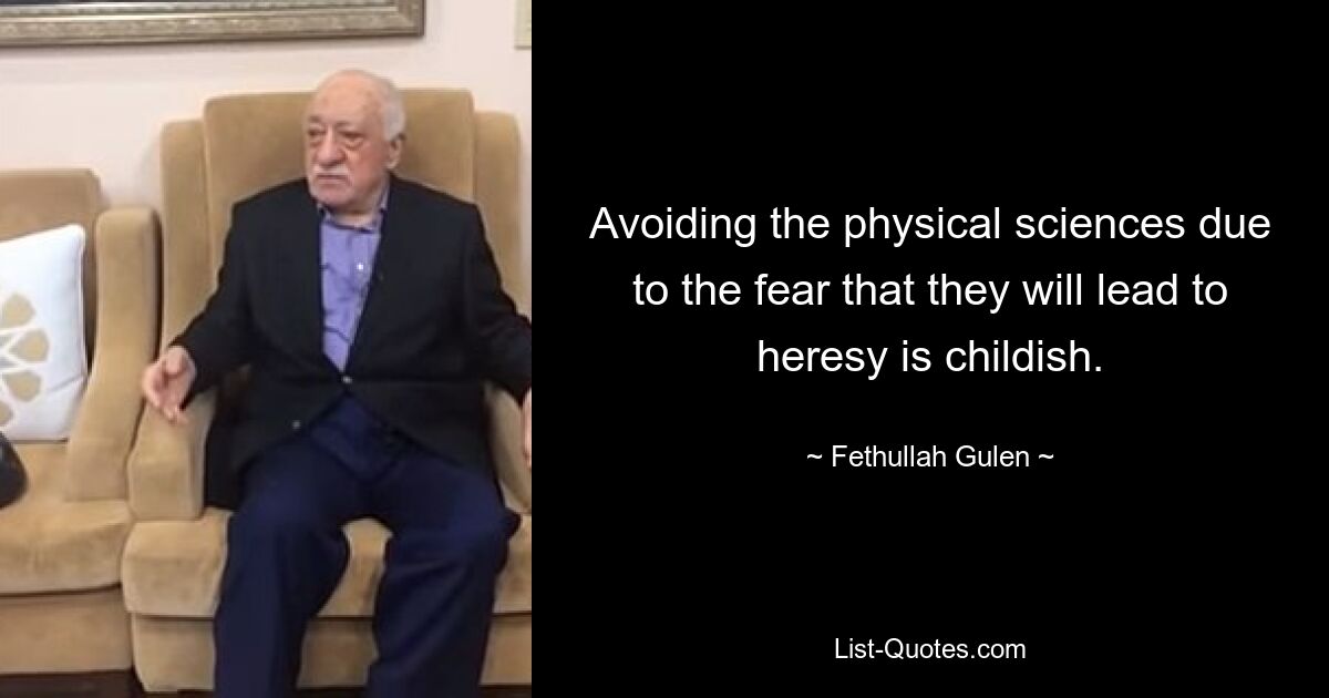 Avoiding the physical sciences due to the fear that they will lead to heresy is childish. — © Fethullah Gulen