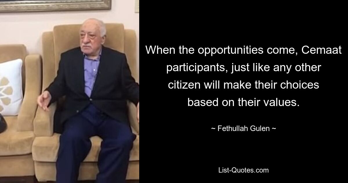 When the opportunities come, Cemaat participants, just like any other citizen will make their choices based on their values. — © Fethullah Gulen