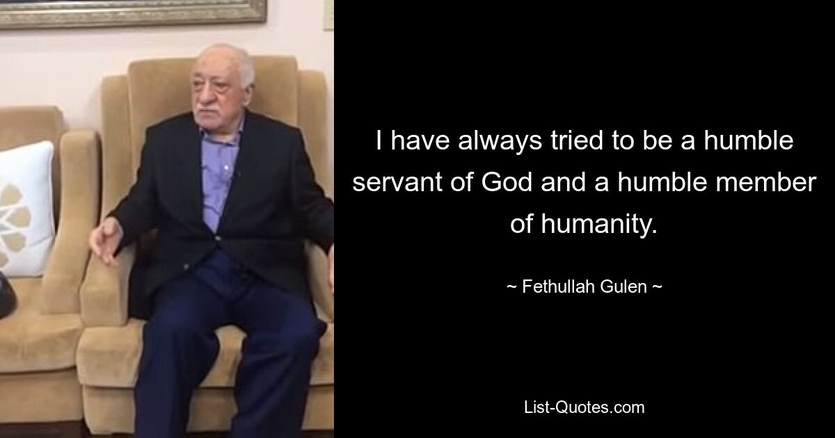 I have always tried to be a humble servant of God and a humble member of humanity. — © Fethullah Gulen