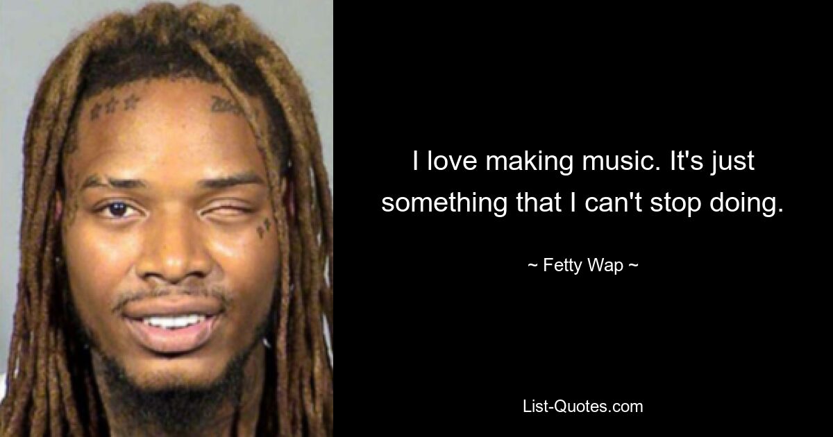 I love making music. It's just something that I can't stop doing. — © Fetty Wap