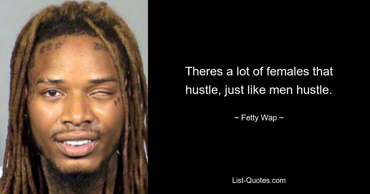 Theres a lot of females that hustle, just like men hustle. — © Fetty Wap