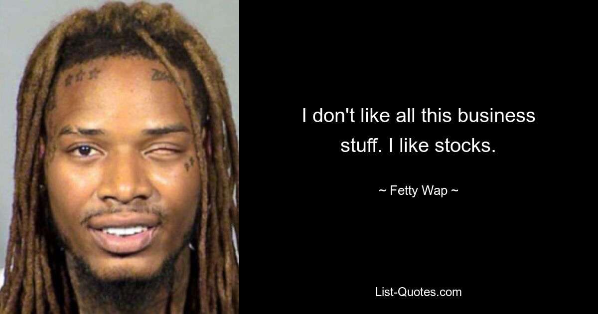 I don't like all this business stuff. I like stocks. — © Fetty Wap