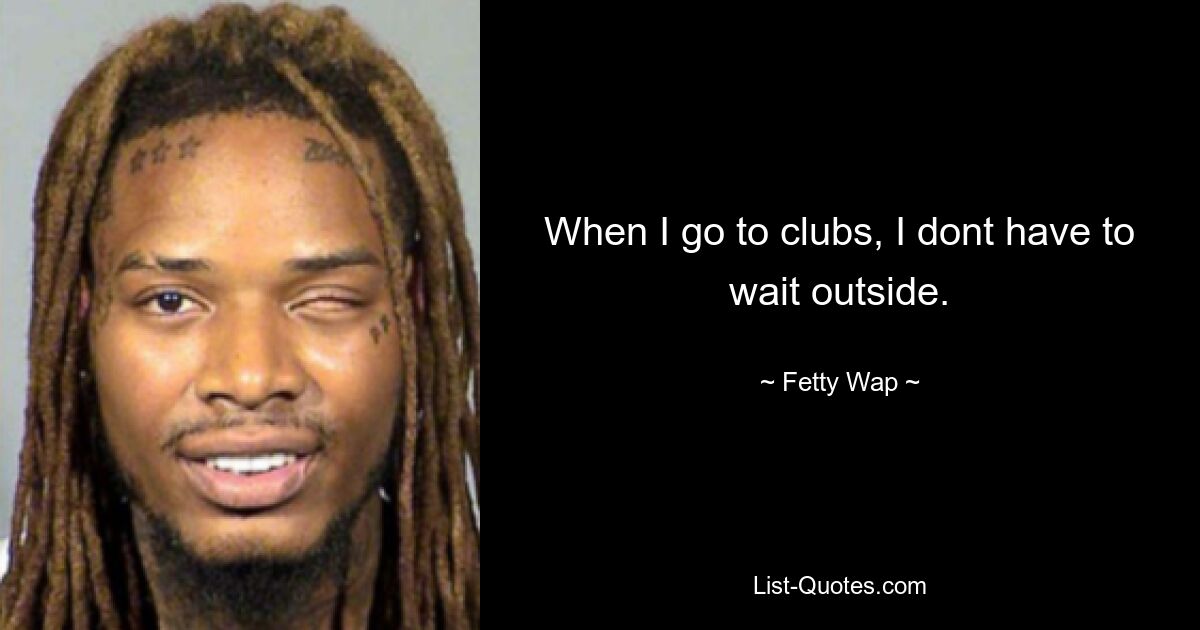 When I go to clubs, I dont have to wait outside. — © Fetty Wap