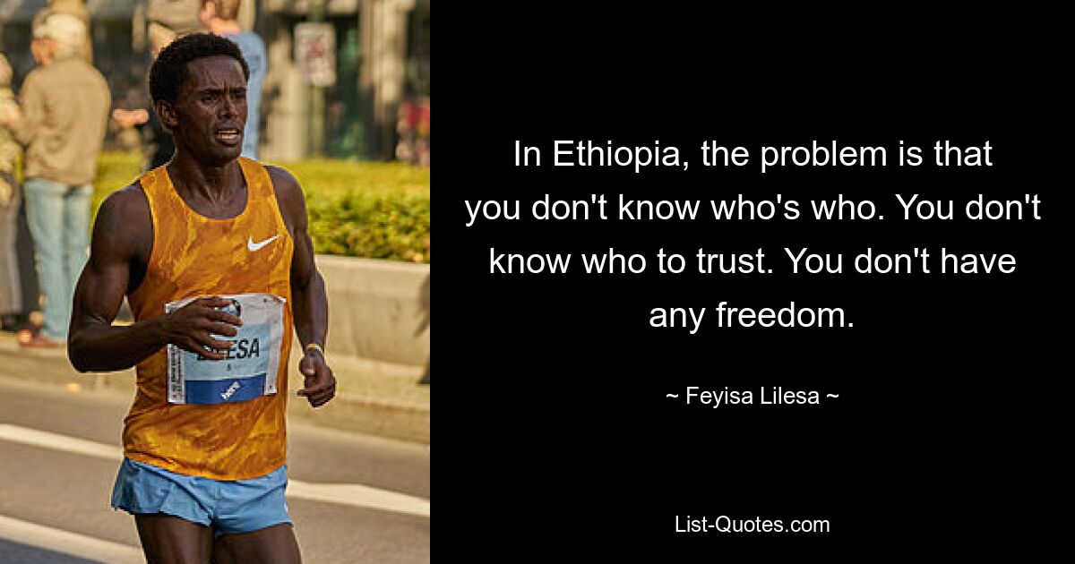 In Ethiopia, the problem is that you don't know who's who. You don't know who to trust. You don't have any freedom. — © Feyisa Lilesa