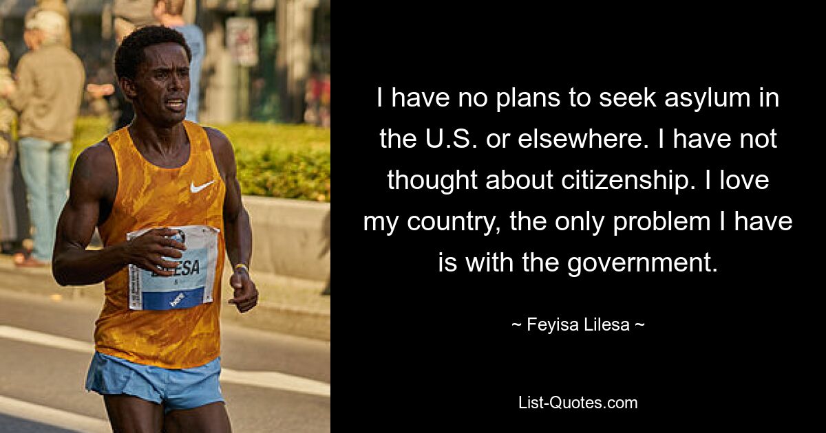 I have no plans to seek asylum in the U.S. or elsewhere. I have not thought about citizenship. I love my country, the only problem I have is with the government. — © Feyisa Lilesa