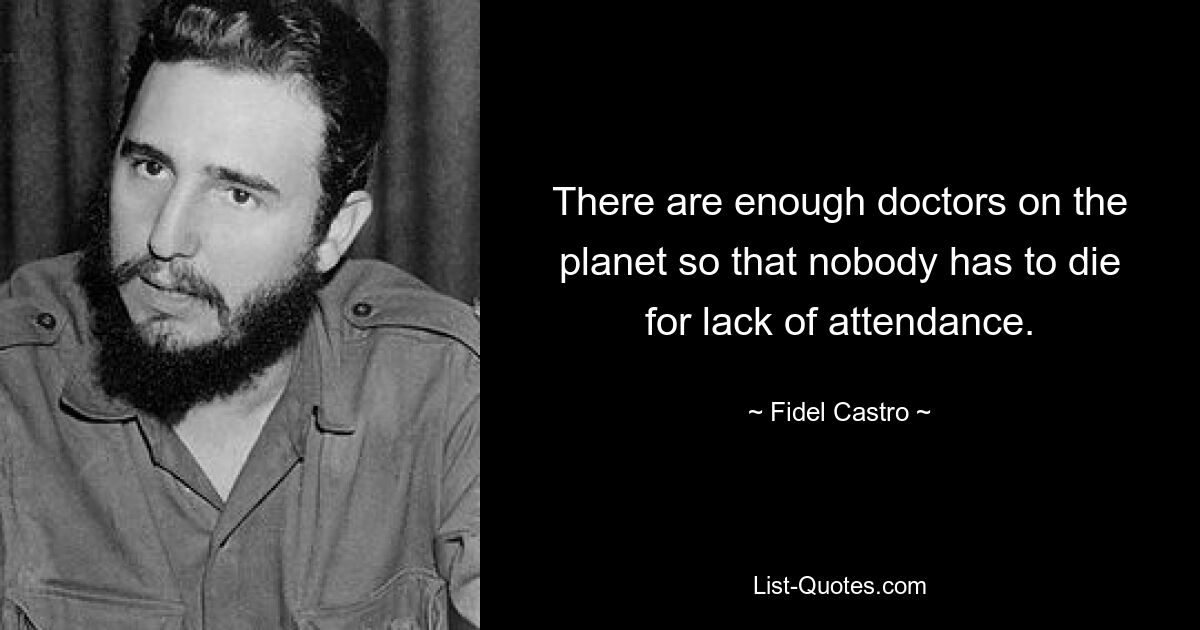 There are enough doctors on the planet so that nobody has to die for lack of attendance. — © Fidel Castro