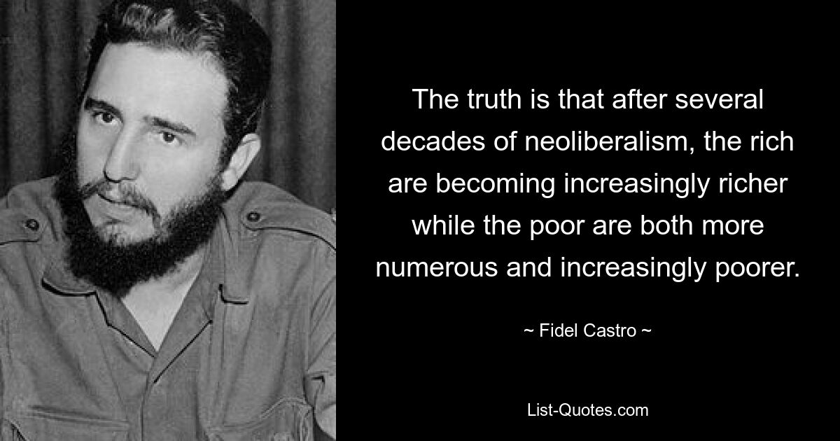 The truth is that after several decades of neoliberalism, the rich are becoming increasingly richer while the poor are both more numerous and increasingly poorer. — © Fidel Castro