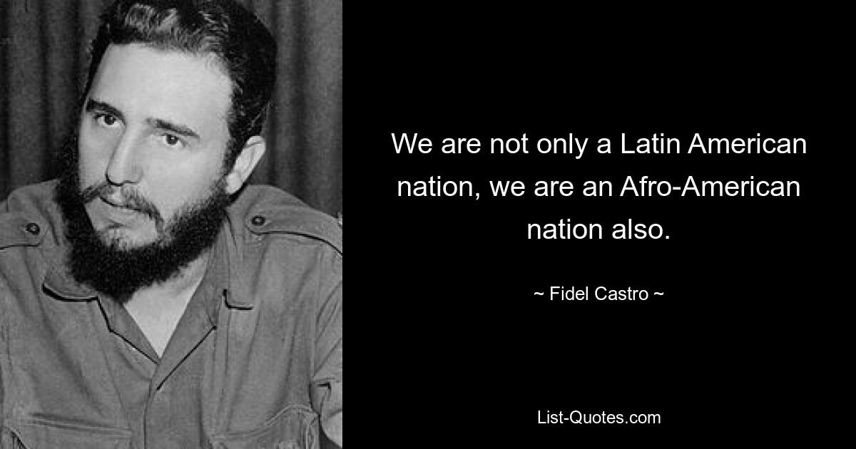 We are not only a Latin American nation, we are an Afro-American nation also. — © Fidel Castro