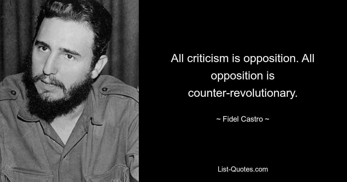 All criticism is opposition. All opposition is counter-revolutionary. — © Fidel Castro