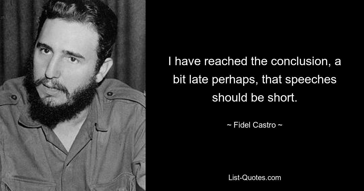 I have reached the conclusion, a bit late perhaps, that speeches should be short. — © Fidel Castro