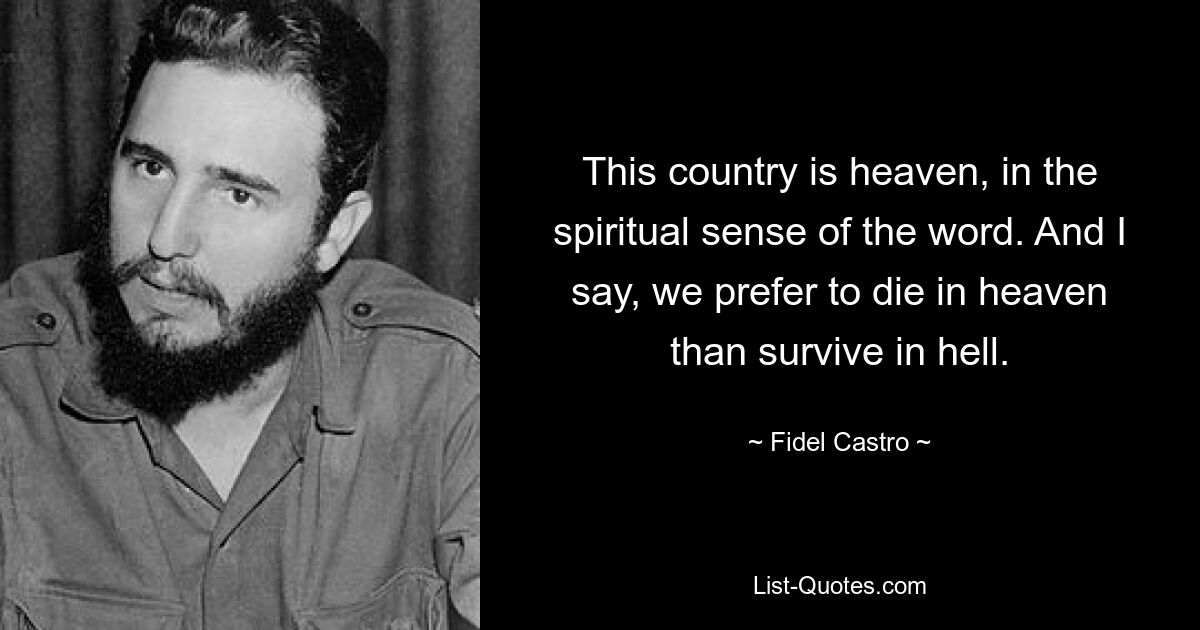 This country is heaven, in the spiritual sense of the word. And I say, we prefer to die in heaven than survive in hell. — © Fidel Castro