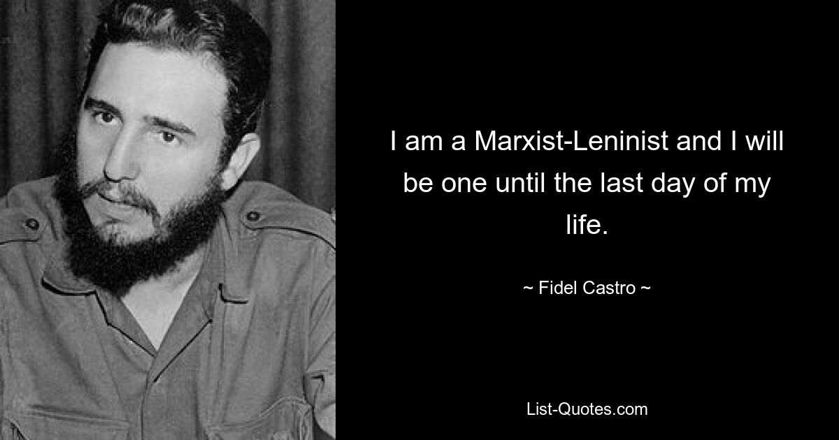 I am a Marxist-Leninist and I will be one until the last day of my life. — © Fidel Castro